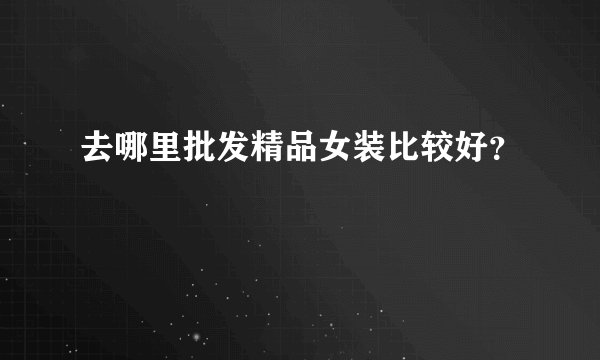 去哪里批发精品女装比较好？