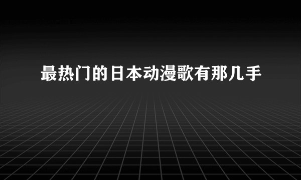 最热门的日本动漫歌有那几手