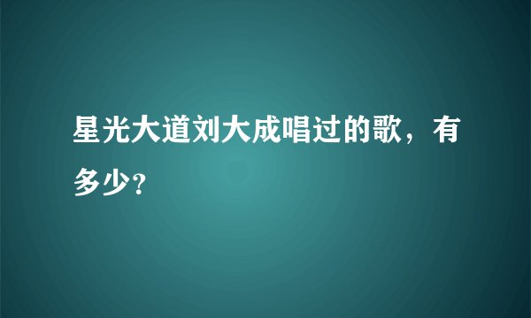 星光大道刘大成唱过的歌，有多少？