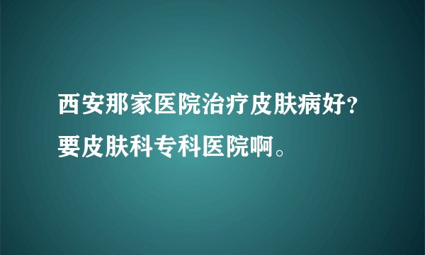 西安那家医院治疗皮肤病好？要皮肤科专科医院啊。