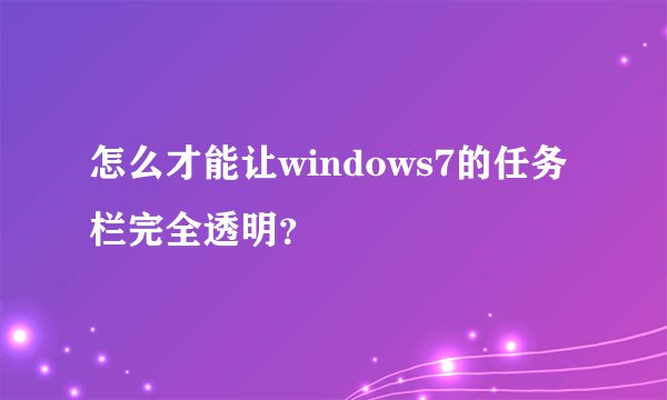怎么才能让windows7的任务栏完全透明？