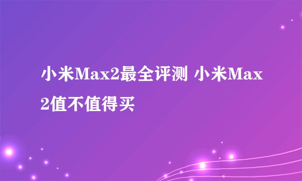 小米Max2最全评测 小米Max2值不值得买