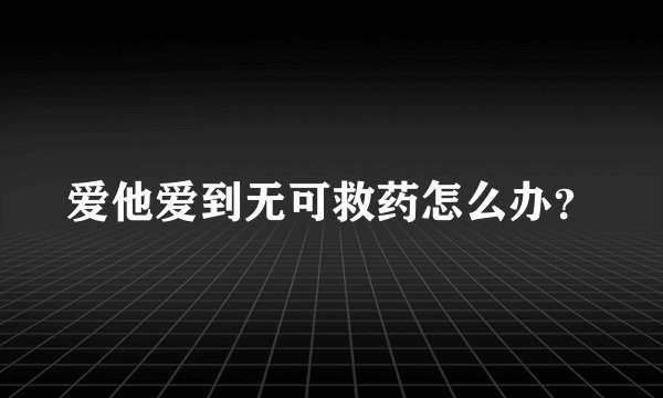 爱他爱到无可救药怎么办？