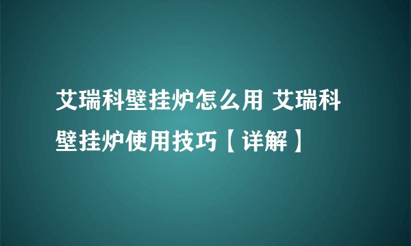 艾瑞科壁挂炉怎么用 艾瑞科壁挂炉使用技巧【详解】