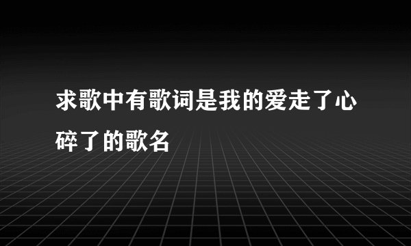 求歌中有歌词是我的爱走了心碎了的歌名