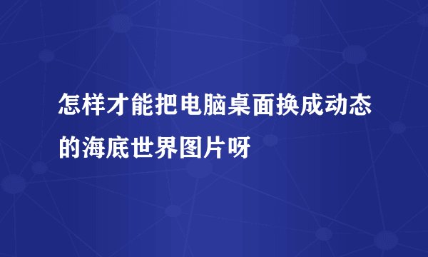 怎样才能把电脑桌面换成动态的海底世界图片呀