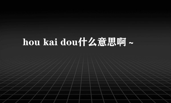 hou kai dou什么意思啊～
