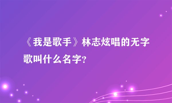 《我是歌手》林志炫唱的无字歌叫什么名字？