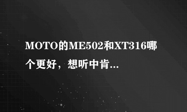 MOTO的ME502和XT316哪个更好，想听中肯详细点的建议