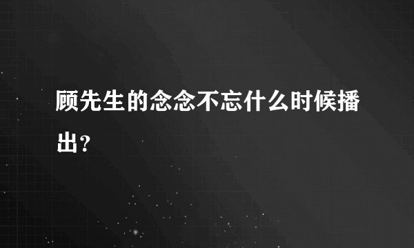 顾先生的念念不忘什么时候播出？