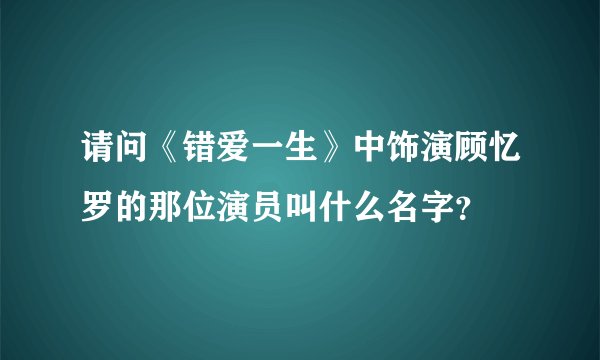 请问《错爱一生》中饰演顾忆罗的那位演员叫什么名字?