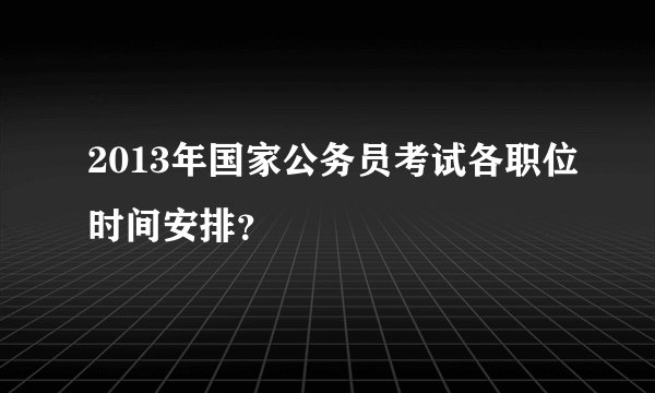 2013年国家公务员考试各职位时间安排?
