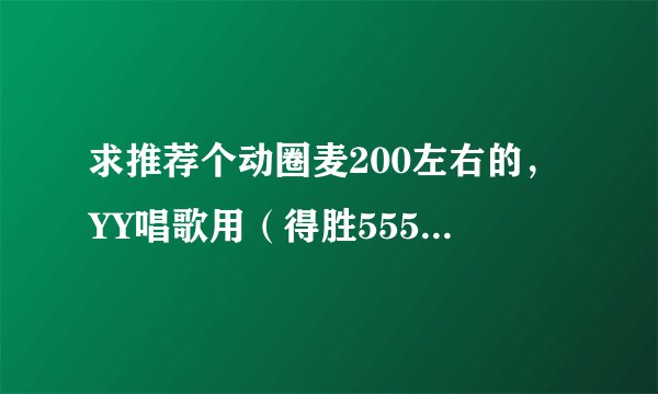 求推荐个动圈麦200左右的，YY唱歌用（得胜5550怎么样？听说不怎么好？）？