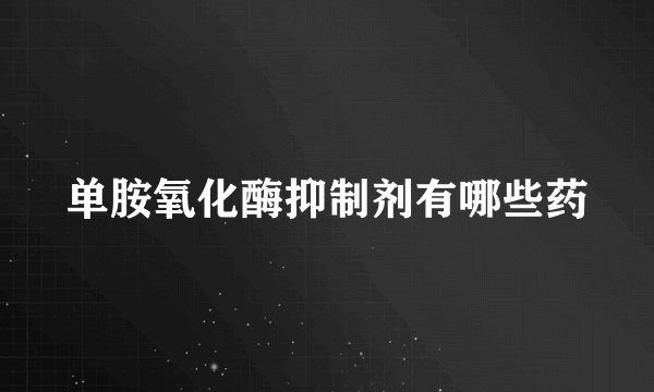 单胺氧化酶抑制剂有哪些药