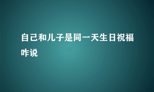 自己和儿子是同一天生日祝福咋说