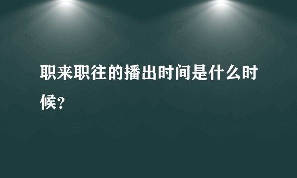 职来职往的播出时间是什么时候？