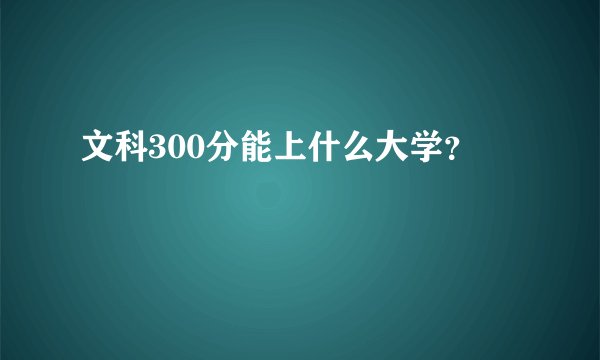 文科300分能上什么大学？