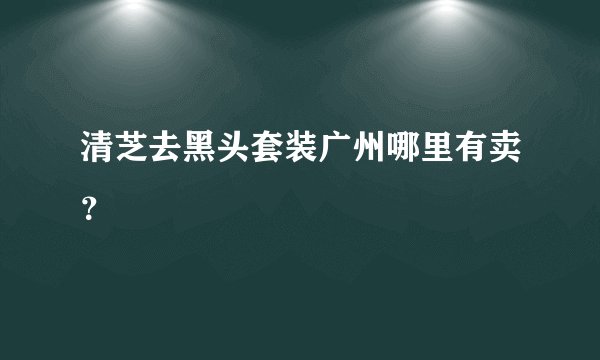 清芝去黑头套装广州哪里有卖?