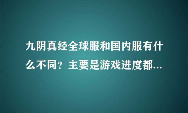 九阴真经全球服和国内服有什么不同？主要是游戏进度都一样吗？我只知道用全球服玩起来延迟低了不少...