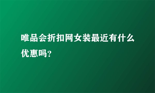 唯品会折扣网女装最近有什么优惠吗?