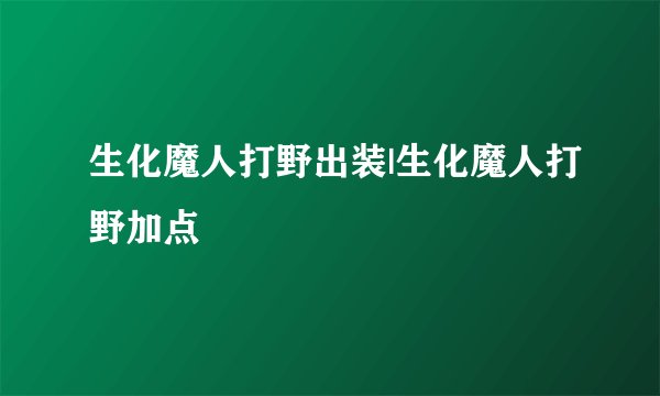 生化魔人打野出装|生化魔人打野加点