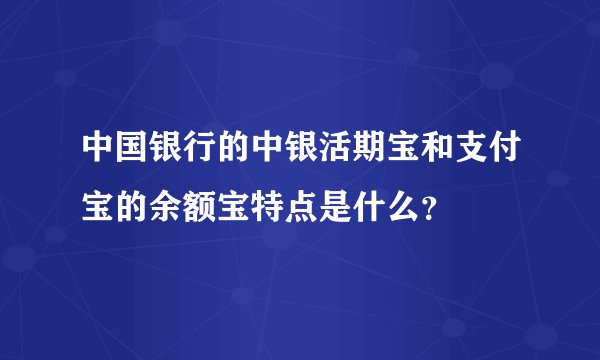 中国银行的中银活期宝和支付宝的余额宝特点是什么？
