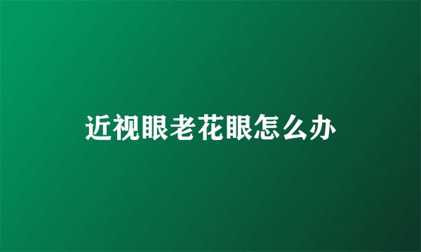 近视眼老花眼怎么办