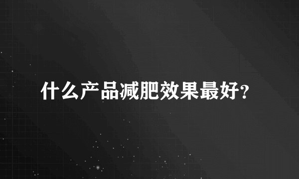 什么产品减肥效果最好？