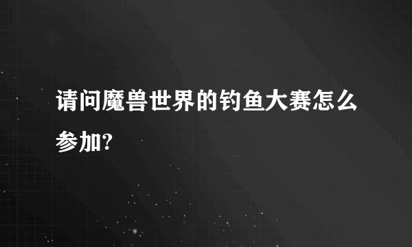 请问魔兽世界的钓鱼大赛怎么参加?