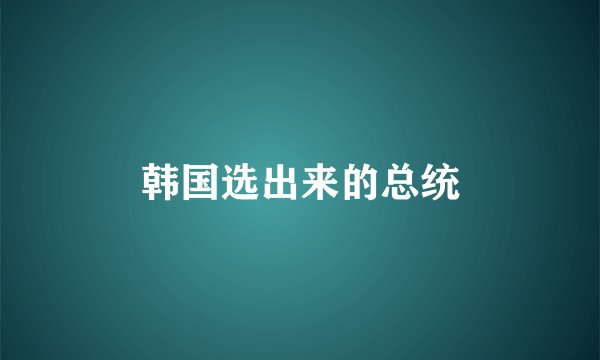 韩国选出来的总统