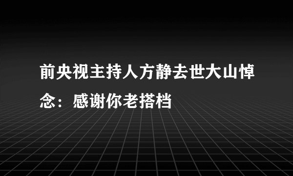 前央视主持人方静去世大山悼念：感谢你老搭档