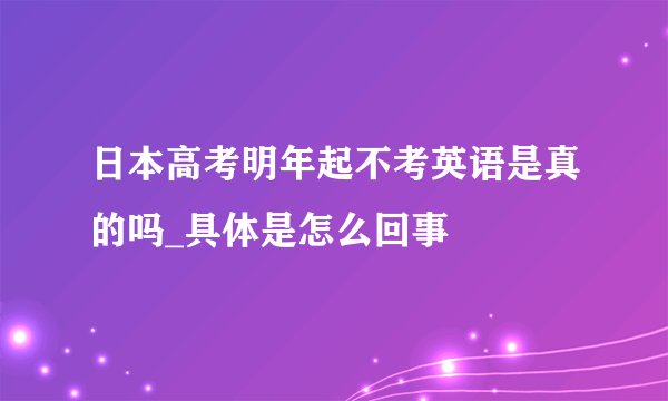日本高考明年起不考英语是真的吗_具体是怎么回事
