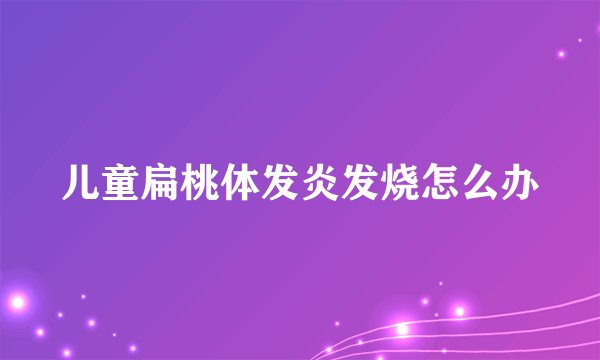 儿童扁桃体发炎发烧怎么办