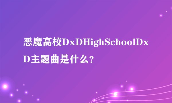 恶魔高校DxDHighSchoolDxD主题曲是什么？