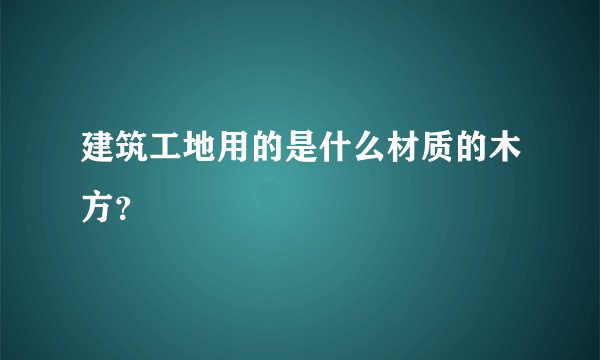 建筑工地用的是什么材质的木方?