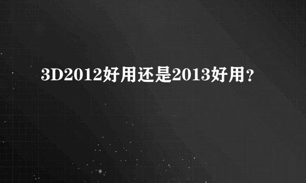 3D2012好用还是2013好用？