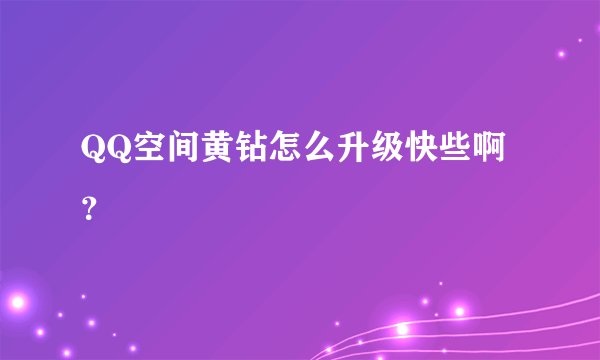 QQ空间黄钻怎么升级快些啊？