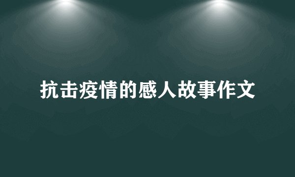 抗击疫情的感人故事作文