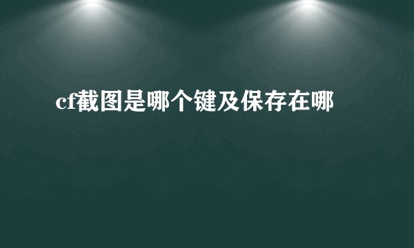 cf截图是哪个键及保存在哪