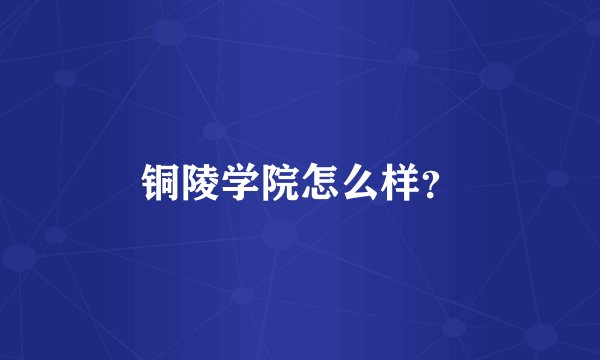 铜陵学院怎么样?