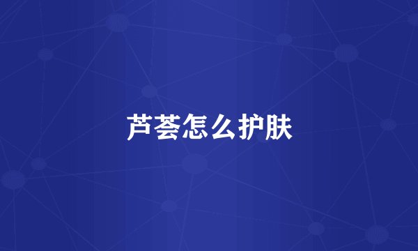 芦荟怎么护肤