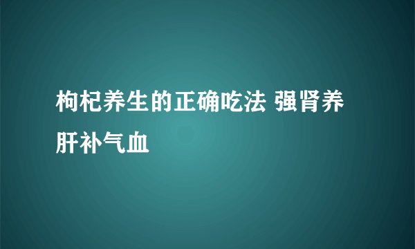 枸杞养生的正确吃法 强肾养肝补气血