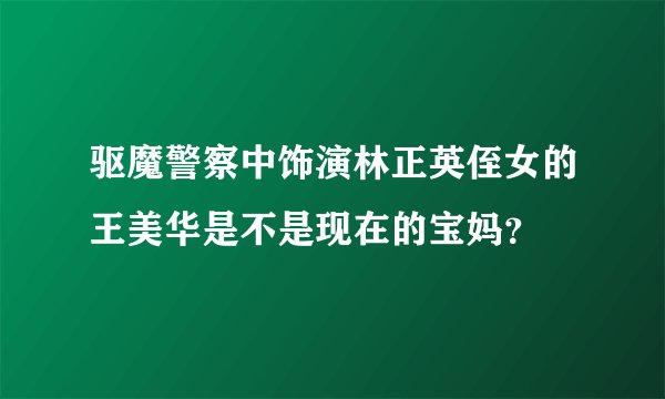 驱魔警察中饰演林正英侄女的王美华是不是现在的宝妈？
