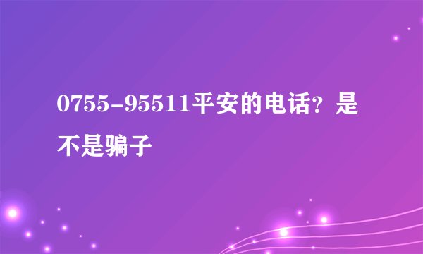 0755-95511平安的电话?是不是骗子