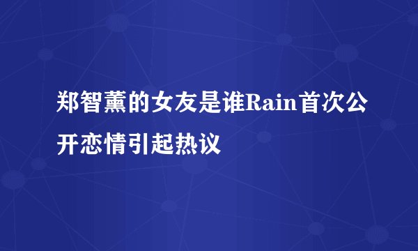 郑智薰的女友是谁Rain首次公开恋情引起热议