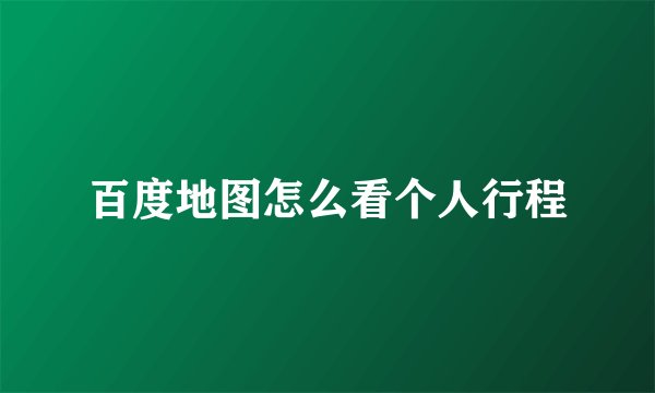 百度地图怎么看个人行程