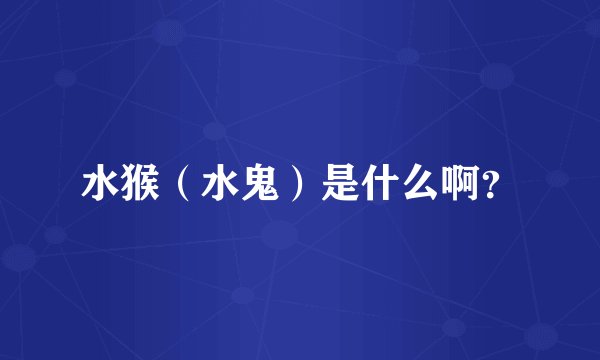 水猴（水鬼）是什么啊？