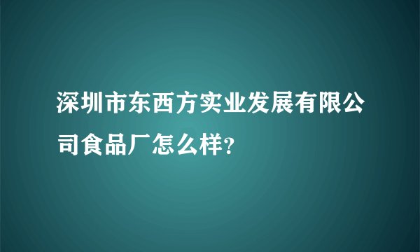 深圳市东西方实业发展有限公司食品厂怎么样？