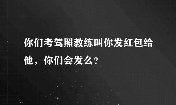 你们考驾照教练叫你发红包给他,你们会发么?