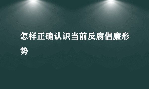 怎样正确认识当前反腐倡廉形势